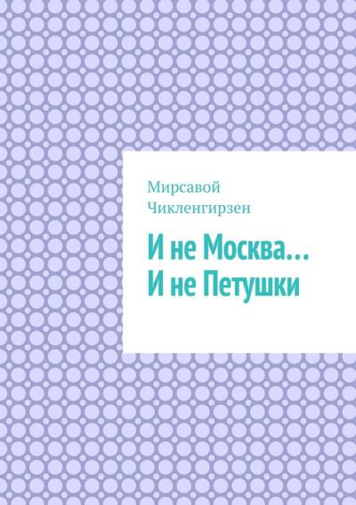 Книга И не Москва… И не Петушки (Мирсавой Чикленгирзен)